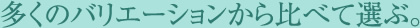 多くのバリエーションから比べて選ぶ