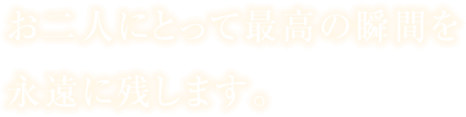 お二人にとって最高の瞬間を永遠に残します。