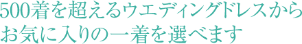 500着を超えるウエディングドレスからお気に入りの一着を選べます。