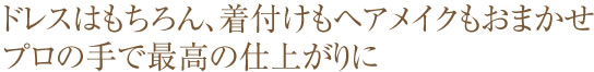 ドレスはもちろん、着付けもヘアメイクもおませ