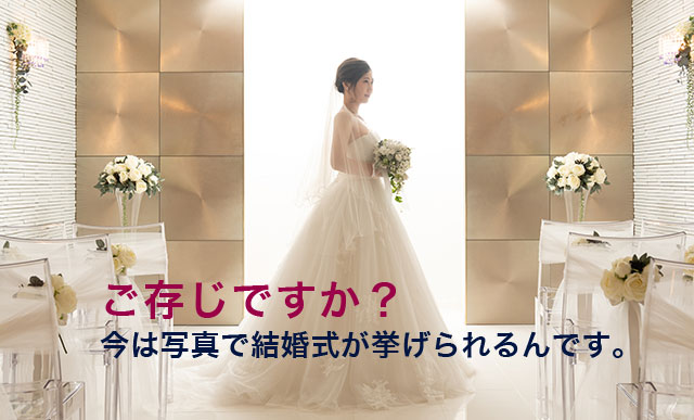 ご存じですか？今は写真で結婚式が挙げられるんです。